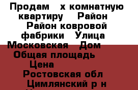 Продам 3-х комнатную квартиру. › Район ­ Район ковровой фабрики › Улица ­ Московская › Дом ­ 59 › Общая площадь ­ 51 › Цена ­ 1 650 000 - Ростовская обл., Цимлянский р-н Недвижимость » Квартиры продажа   . Ростовская обл.